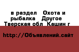  в раздел : Охота и рыбалка » Другое . Тверская обл.,Кашин г.